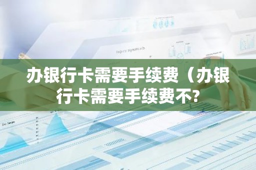 办银行卡需要手续费（办银行卡需要手续费不?