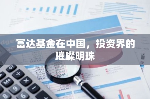 富达基金在中国，投资界的璀璨明珠