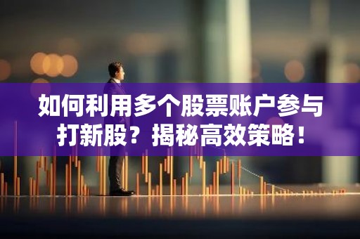 如何利用多个股票账户参与打新股？揭秘高效策略！