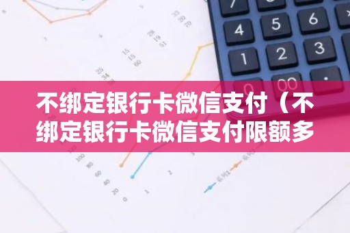 不绑定银行卡微信支付（不绑定银行卡微信支付限额多少）