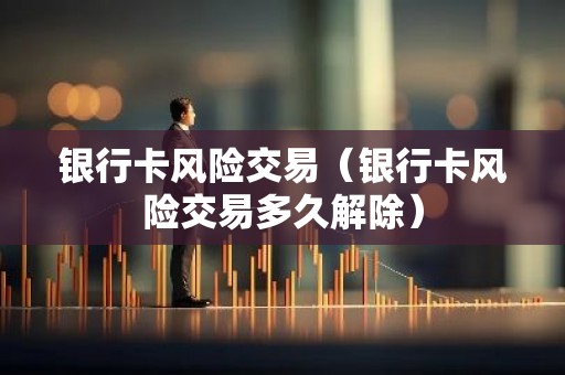 银行卡风险交易（银行卡风险交易多久解除）