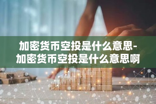 加密货币空投是什么意思-加密货币空投是什么意思啊