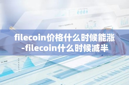 filecoin价格什么时候能涨-filecoin什么时候减半