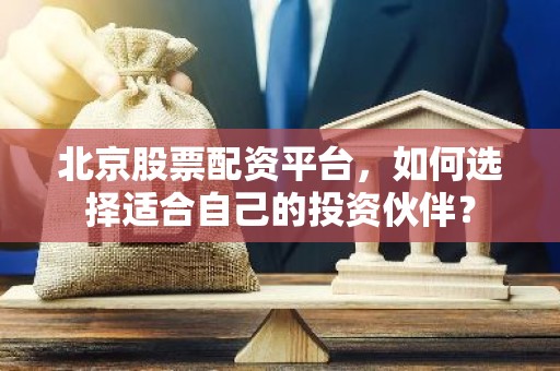 北京股票配资平台，如何选择适合自己的投资伙伴？