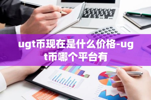 ugt币现在是什么价格-ugt币哪个平台有