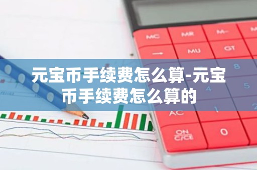 元宝币手续费怎么算-元宝币手续费怎么算的