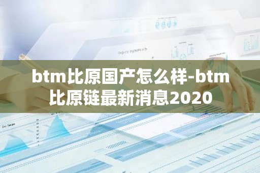 btm比原国产怎么样-btm比原链最新消息2020