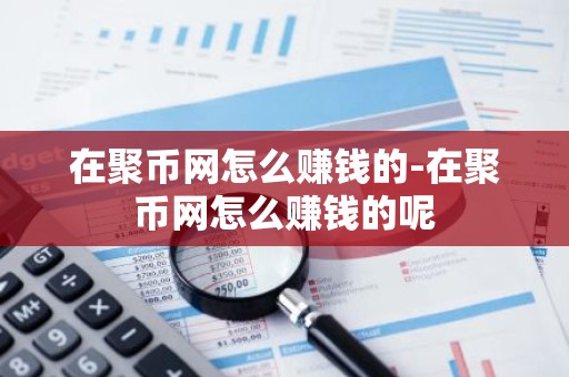 在聚币网怎么赚钱的-在聚币网怎么赚钱的呢