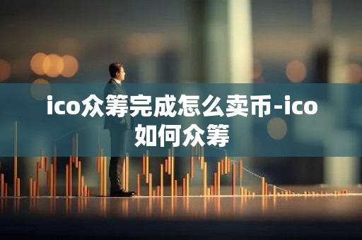 ico众筹完成怎么卖币-ico如何众筹