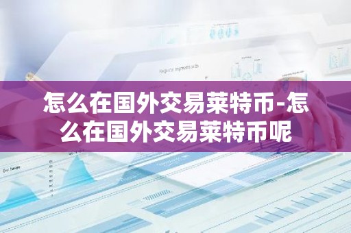怎么在国外交易莱特币-怎么在国外交易莱特币呢