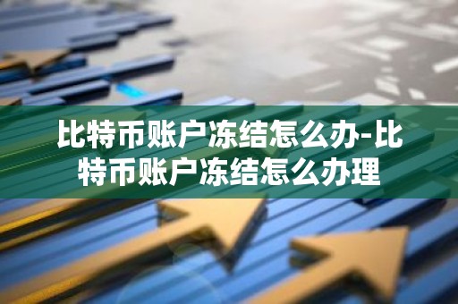 比特币账户冻结怎么办-比特币账户冻结怎么办理