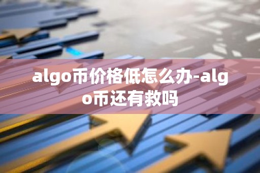 algo币价格低怎么办-algo币还有救吗