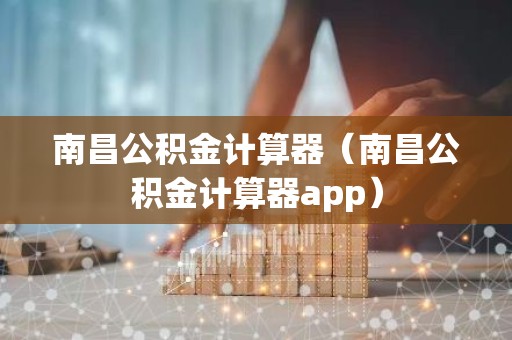 南昌公积金计算器（南昌公积金计算器app）