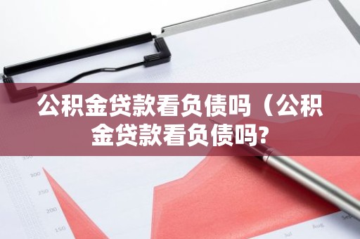 公积金贷款看负债吗（公积金贷款看负债吗?
