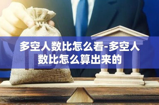 多空人数比怎么看-多空人数比怎么算出来的