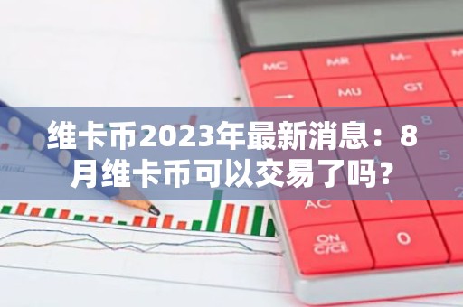 维卡币2023年最新消息：8月维卡币可以交易了吗？