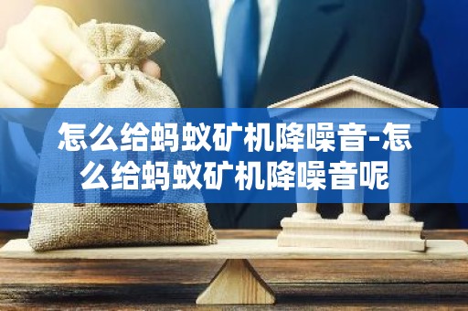怎么给蚂蚁矿机降噪音-怎么给蚂蚁矿机降噪音呢