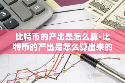 比特币的产出是怎么算-比特币的产出是怎么算出来的