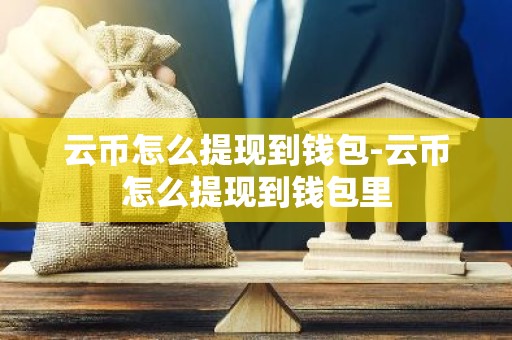 云币怎么提现到钱包-云币怎么提现到钱包里