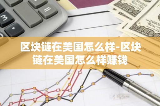 区块链在美国怎么样-区块链在美国怎么样赚钱