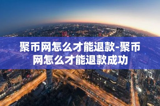 聚币网怎么才能退款-聚币网怎么才能退款成功