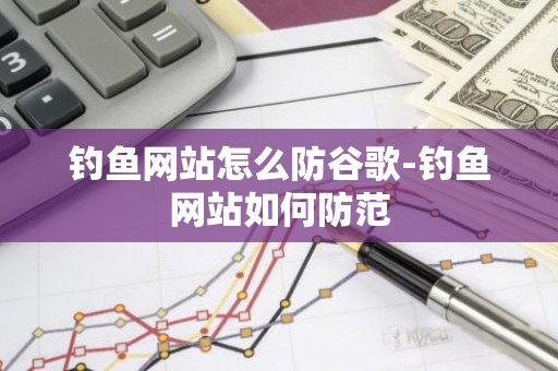 钓鱼网站怎么防谷歌-钓鱼网站如何防范