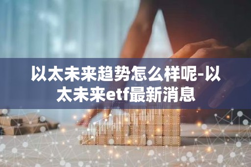 以太未来趋势怎么样呢-以太未来etf最新消息