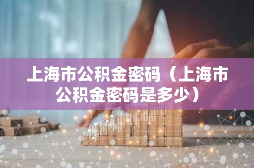 上海市公积金密码（上海市公积金密码是多少）