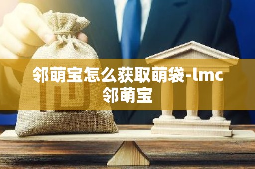 邻萌宝怎么获取萌袋-lmc邻萌宝