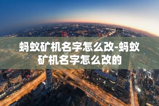 蚂蚁矿机名字怎么改-蚂蚁矿机名字怎么改的