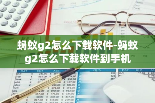 蚂蚁g2怎么下载软件-蚂蚁g2怎么下载软件到手机