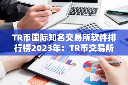 TR币国际知名交易所软件排行榜2023年：TR币交易所软件免费正规合集