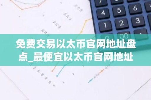 免费交易以太币官网地址盘点_最便宜以太币官网地址TOP10
