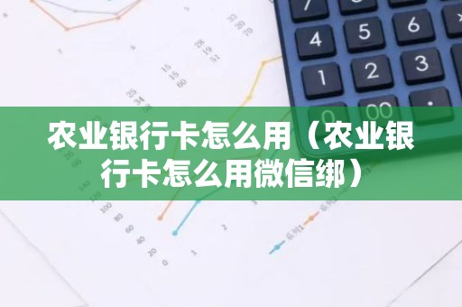 农业银行卡怎么用（农业银行卡怎么用微信绑）