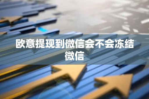 欧意提现到微信会不会冻结微信