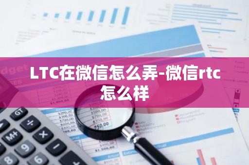 LTC在微信怎么弄-微信rtc怎么样