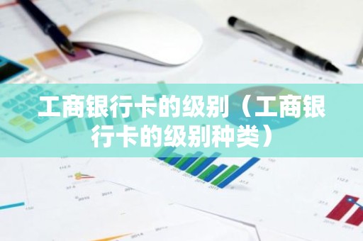 工商银行卡的级别（工商银行卡的级别种类）