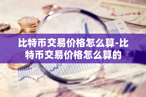 比特币交易价格怎么算-比特币交易价格怎么算的