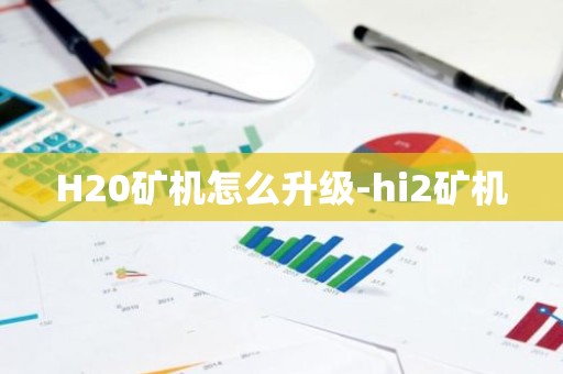 H20矿机怎么升级-hi2矿机