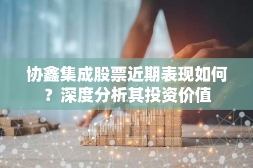 协鑫集成股票近期表现如何？深度分析其投资价值