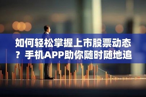 如何轻松掌握上市股票动态？手机APP助你随时随地追踪行情！