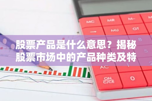 股票产品是什么意思？揭秘股票市场中的产品种类及特点