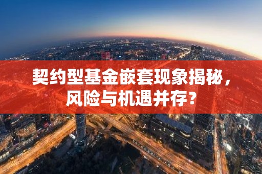 契约型基金嵌套现象揭秘，风险与机遇并存？