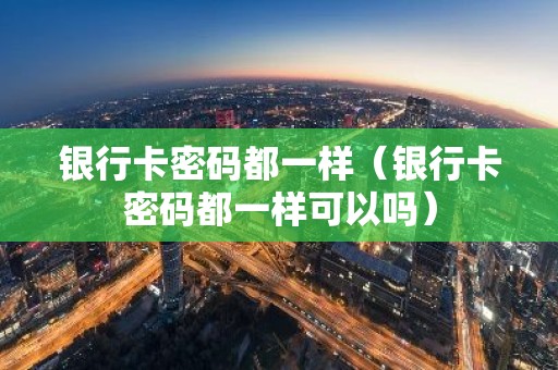 银行卡密码都一样（银行卡密码都一样可以吗）
