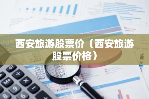 西安旅游股票价（西安旅游股票价格）