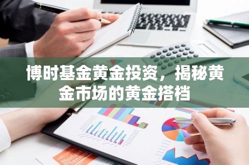博时基金黄金投资，揭秘黄金市场的黄金搭档