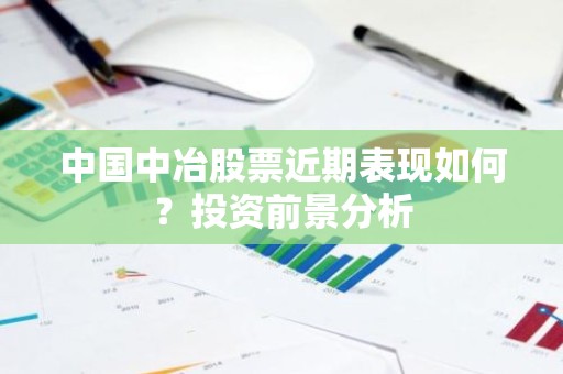 中国中冶股票近期表现如何？投资前景分析