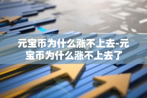元宝币为什么涨不上去-元宝币为什么涨不上去了