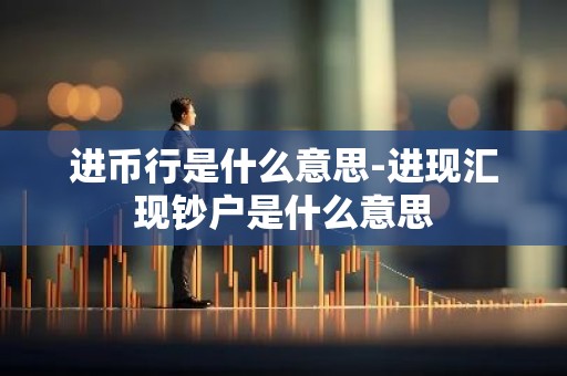 进币行是什么意思-进现汇现钞户是什么意思