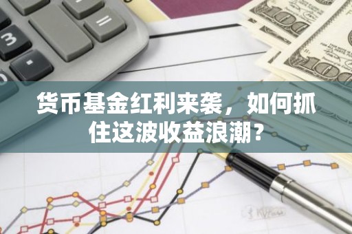 货币基金红利来袭，如何抓住这波收益浪潮？